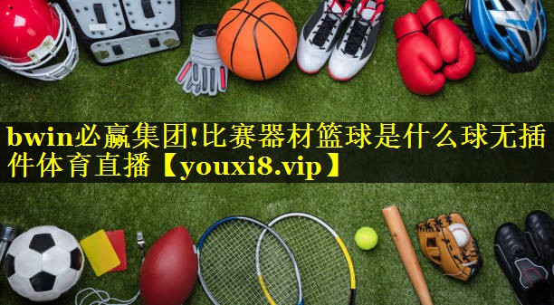 bwin必赢集团!比赛器材篮球是什么球无插件体育直播