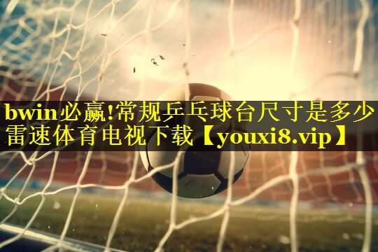 bwin必赢!常规乒乓球台尺寸是多少雷速体育电视下载