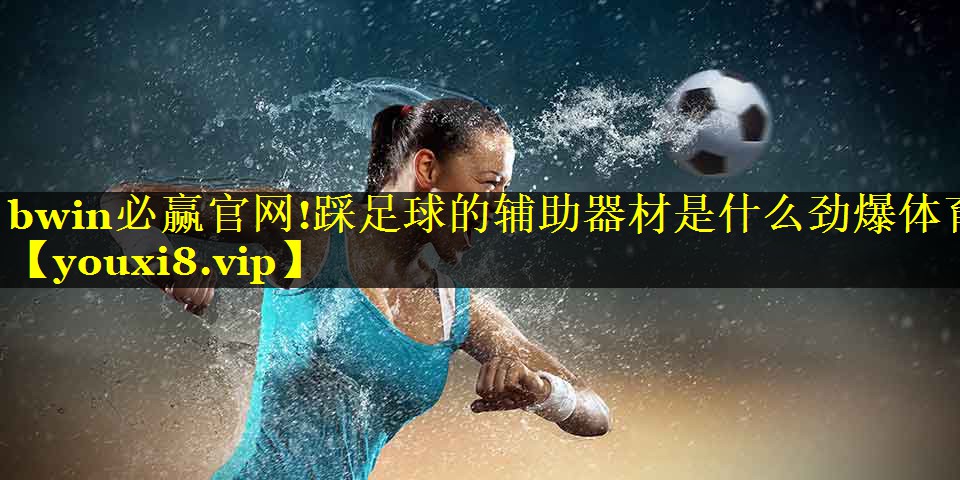 bwin必赢官网!踩足球的辅助器材是什么劲爆体育