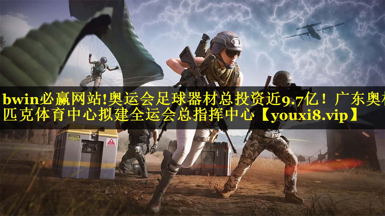 bwin必赢网站!奥运会足球器材总投资近9.7亿！广东奥林匹克体育中心拟建全运会总指挥中心