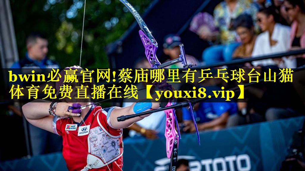 bwin必赢官网!蔡庙哪里有乒乓球台山猫体育免费直播在线