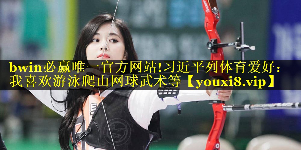 bwin必赢唯一官方网站!习近平列体育爱好：我喜欢游泳爬山网球武术等