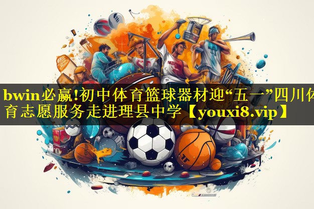 bwin必赢!初中体育篮球器材迎“五一”四川体育志愿服务走进理县中学