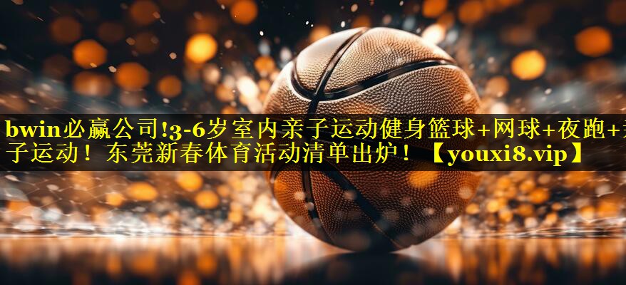 bwin必赢公司!3-6岁室内亲子运动健身篮球+网球+夜跑+亲子运动！东莞新春体育活动清单出炉！
