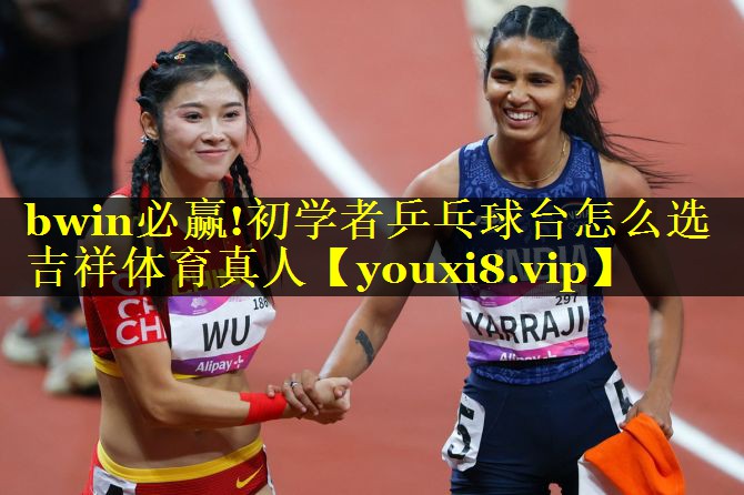 bwin必赢!初学者乒乓球台怎么选吉祥体育真人