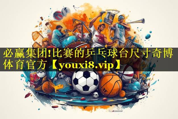 必赢集团!比赛的乒乓球台尺寸奇博体育官方