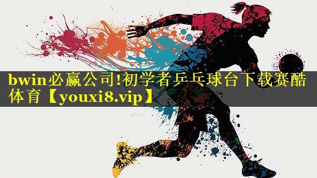 bwin必赢公司!初学者乒乓球台下载赛酷体育