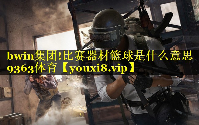 bwin集团!比赛器材篮球是什么意思9363体育