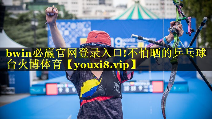 bwin必赢官网登录入口!不怕晒的乒乓球台火博体育