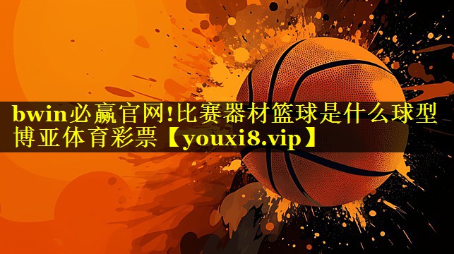 bwin必赢官网!比赛器材篮球是什么球型博亚体育彩票