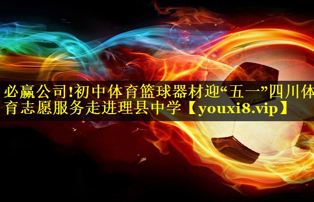 必赢公司!初中体育篮球器材迎“五一”四川体育志愿服务走进理县中学
