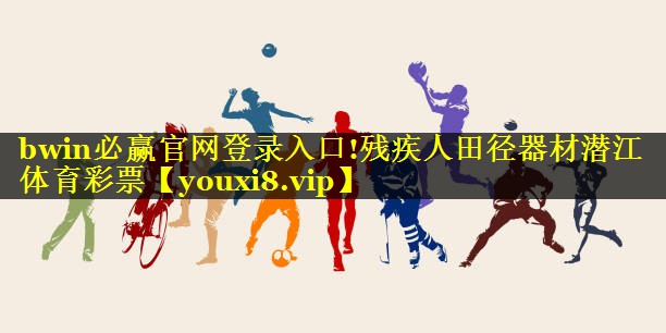 bwin必赢官网登录入口!残疾人田径器材潜江体育彩票