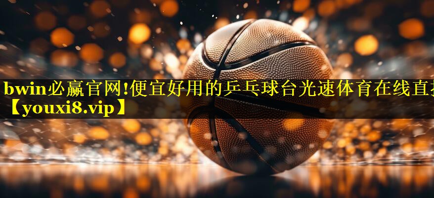 bwin必赢官网!便宜好用的乒乓球台光速体育在线直播