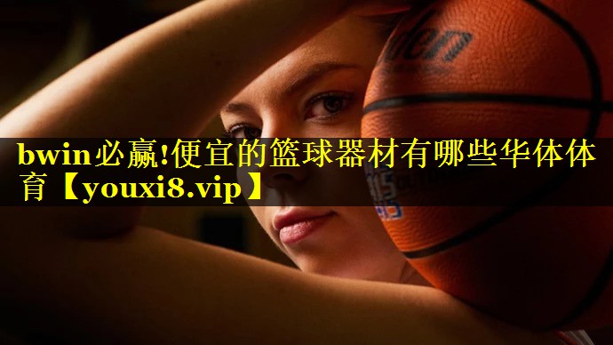 bwin必赢!便宜的篮球器材有哪些华体体育