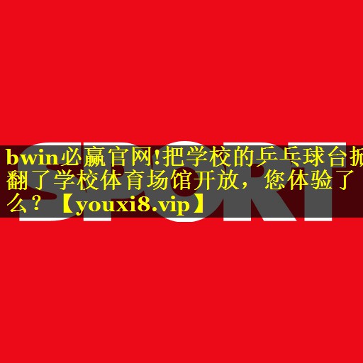bwin必赢官网!把学校的乒乓球台掀翻了学校体育场馆开放，您体验了么？