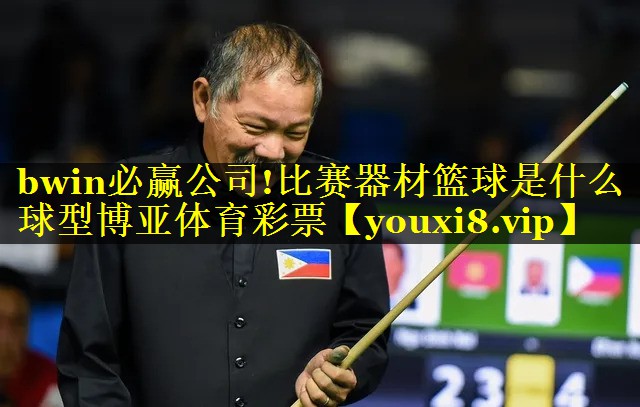 bwin必赢公司!比赛器材篮球是什么球型博亚体育彩票