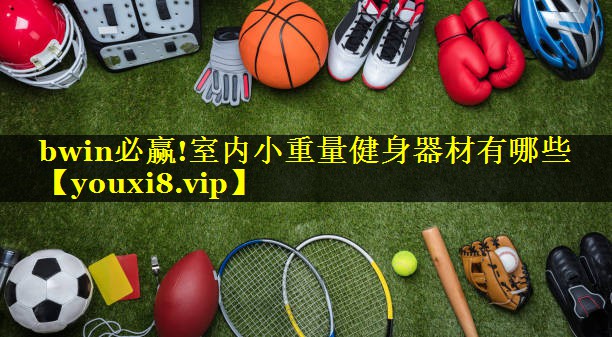 bwin必赢!室内小重量健身器材有哪些