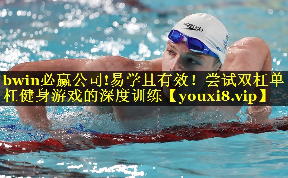 bwin必赢公司!易学且有效！尝试双杠单杠健身游戏的深度训练