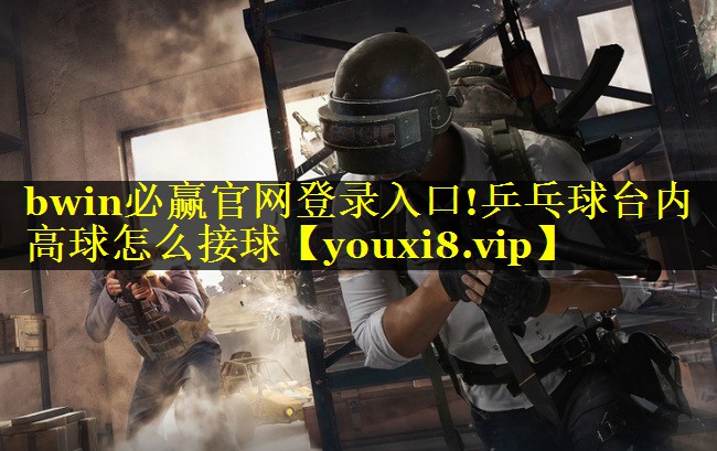 bwin必赢官网登录入口!乒乓球台内高球怎么接球