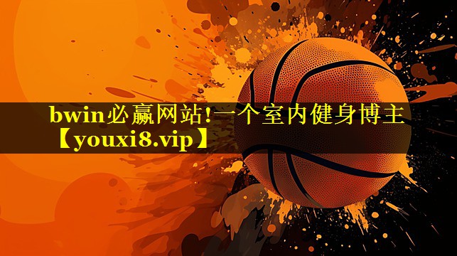 bwin必赢网站!一个室内健身博主